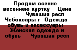 Продам осенне - весеннею куртку. › Цена ­ 1 200 - Чувашия респ., Чебоксары г. Одежда, обувь и аксессуары » Женская одежда и обувь   . Чувашия респ.